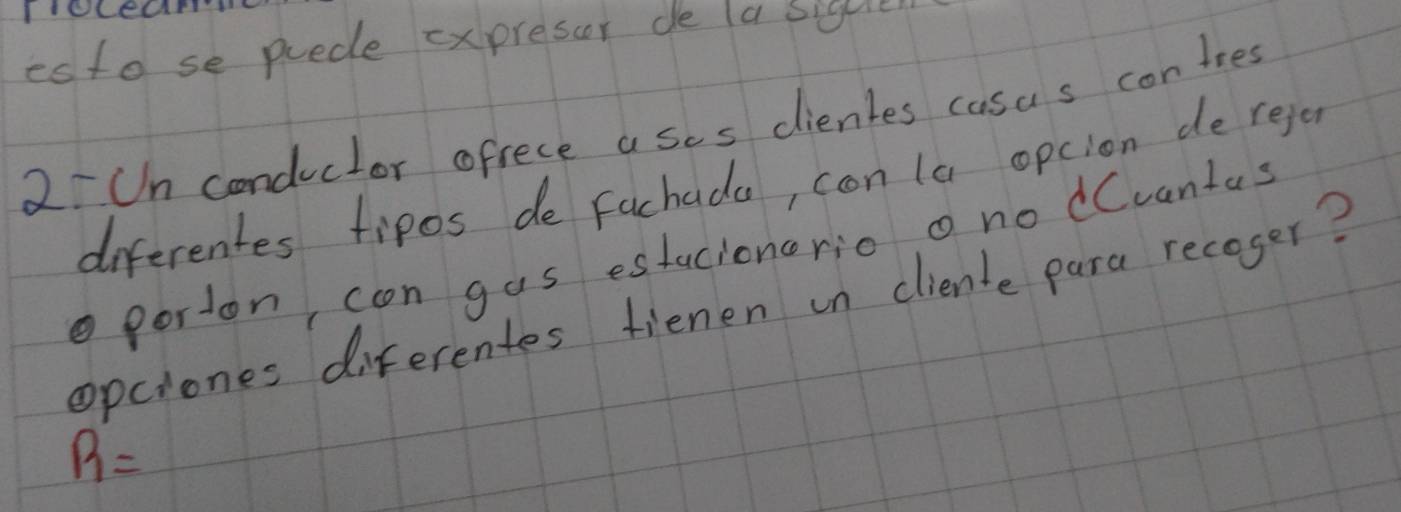 IOCeCrD 
esto se puece expresor de la sigue 
2-Un conductor ofrece ases dienles casas contees 
diferentes tipos de fachada, con (a opcion de regor 
porton con gas estacioncrio o no dCvantas 
opciones diferentes fienen un clienle para recoger?
B=