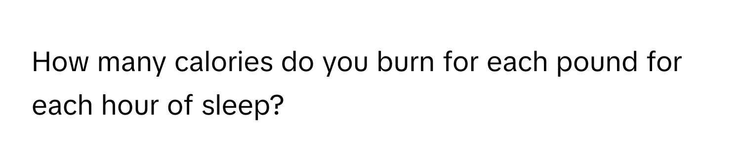 How many calories do you burn for each pound for each hour of sleep?