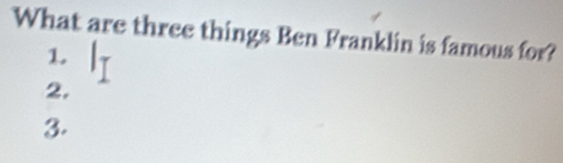 What are three things Ben Franklin is famous for? 
1. 
2. 
3.