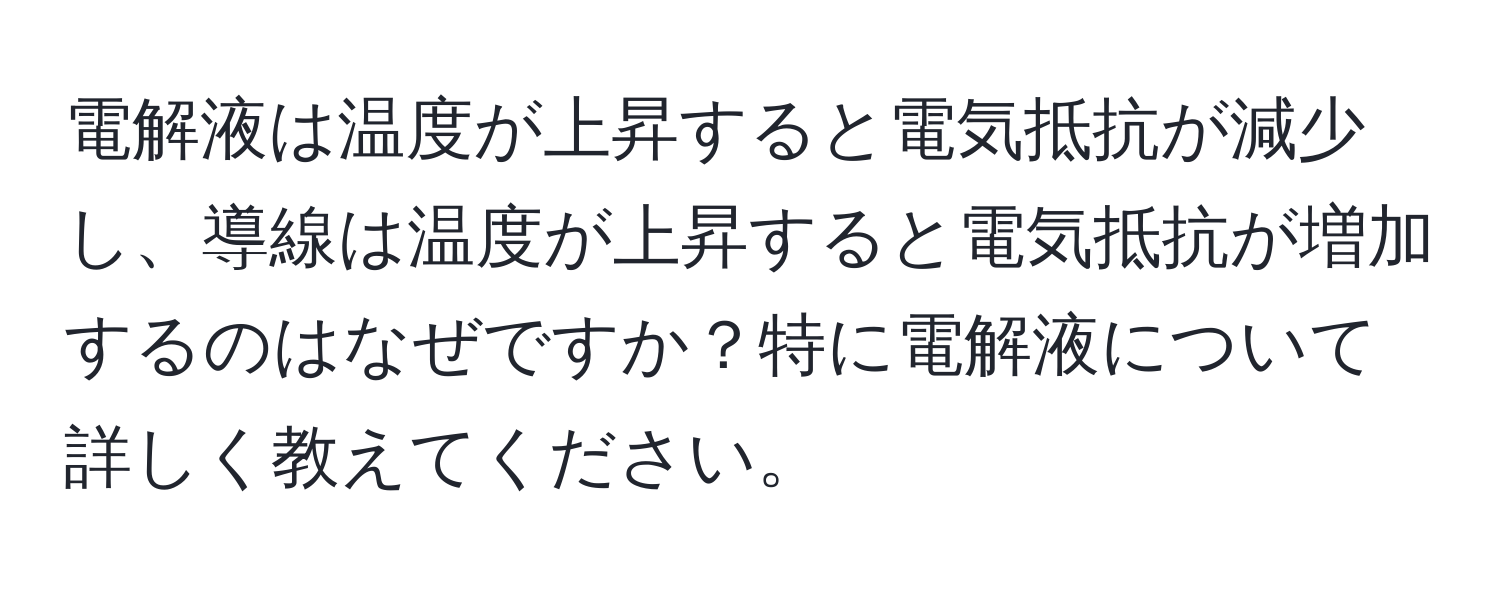 電解液は温度が上昇すると電気抵抗が減少し、導線は温度が上昇すると電気抵抗が増加するのはなぜですか？特に電解液について詳しく教えてください。