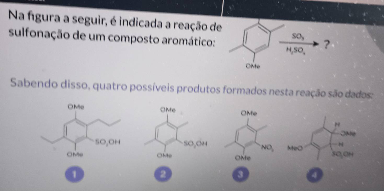 Na figura a seguir, é indicada a reação d
sulfonação de um composto aromático:
Sabendo disso, quatro possíveis produtos formados nesta reação são dados:
1
2
3
4