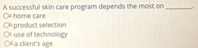 A successful skin care program depends the most on _.
home care
b product selection
use of technology
d a client's age