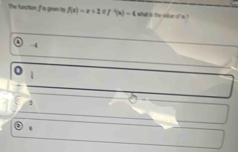 The function f is given by f(x)=x+2prodlimits f^(-1)(x)=4 what in the viisr of m ?
a
a
 1/4 
2
6