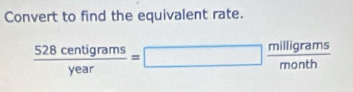 Convert to find the equivalent rate.
 528centigrams/year =□  milligrams/month 