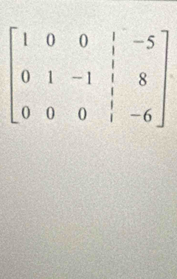 beginbmatrix 1&0&0&|&-5 0&1&-1&|&8 0&0&0&|&-6endbmatrix