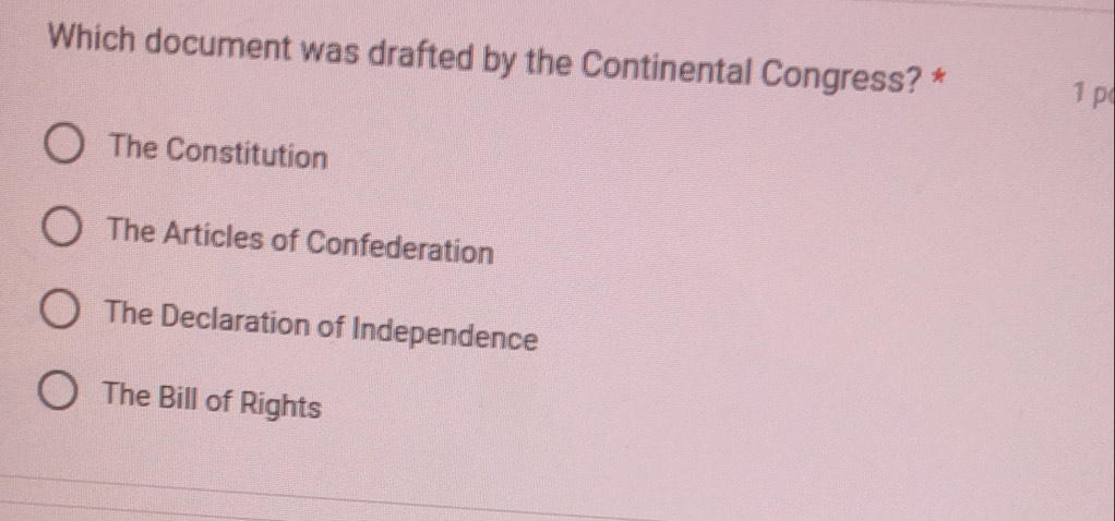 Which document was drafted by the Continental Congress? *
1 p
The Constitution
The Articles of Confederation
The Declaration of Independence
The Bill of Rights