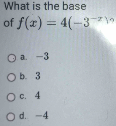 What is the base
of f(x)=4(-3^(-x)) 7
a. -3
b. 3
c. 4
d. -4