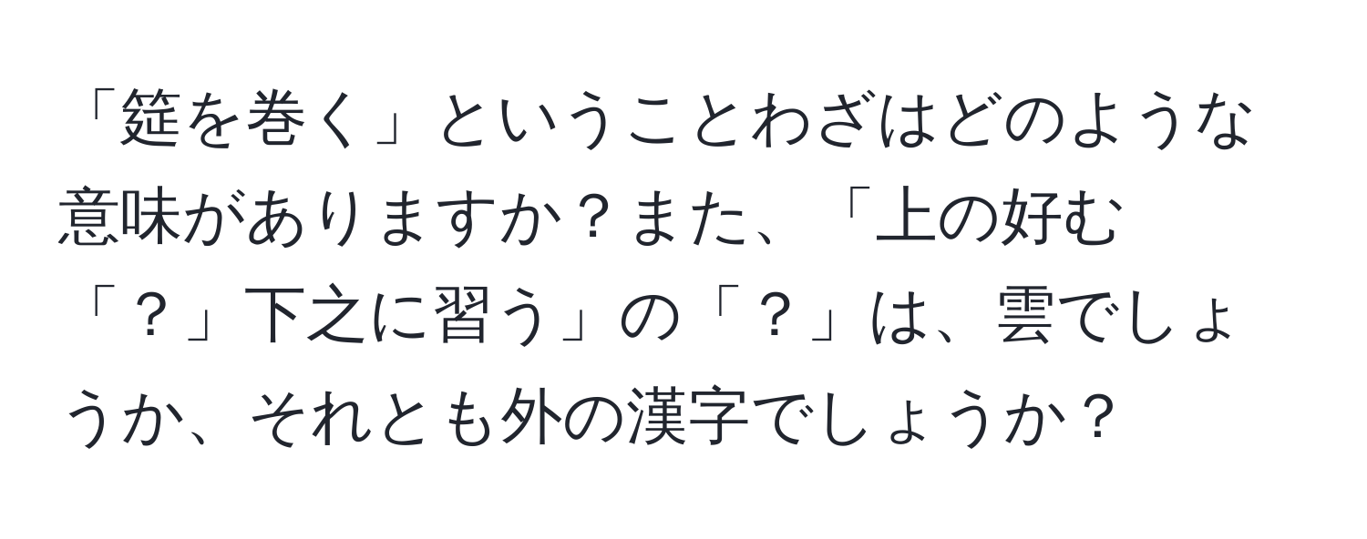 「筵を巻く」ということわざはどのような意味がありますか？また、「上の好む「？」下之に習う」の「？」は、雲でしょうか、それとも外の漢字でしょうか？