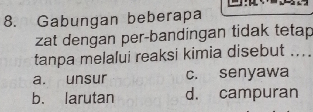 Gabungan beberapa
zat dengan per-bandingan tidak tetap
tanpa melalui reaksi kimia disebut ....
a. unsur c. senyawa
b. larutan
d. campuran