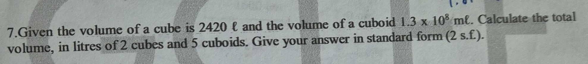 Given the volume of a cube is 2420 ℓ and the volume of a cuboid 1.3* 10^8mell. Calculate the total 
volume, in litres of 2 cubes and 5 cuboids. Give your answer in standard form (2s.f.).