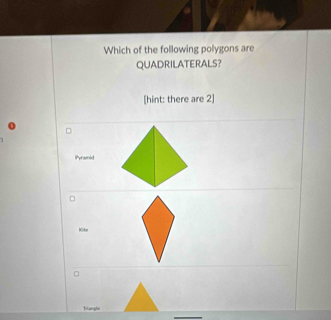 Which of the following polygons are
QUADRILATERALS?
[hint: there are 2]
o
Pyramid
Kite
Triangle
_