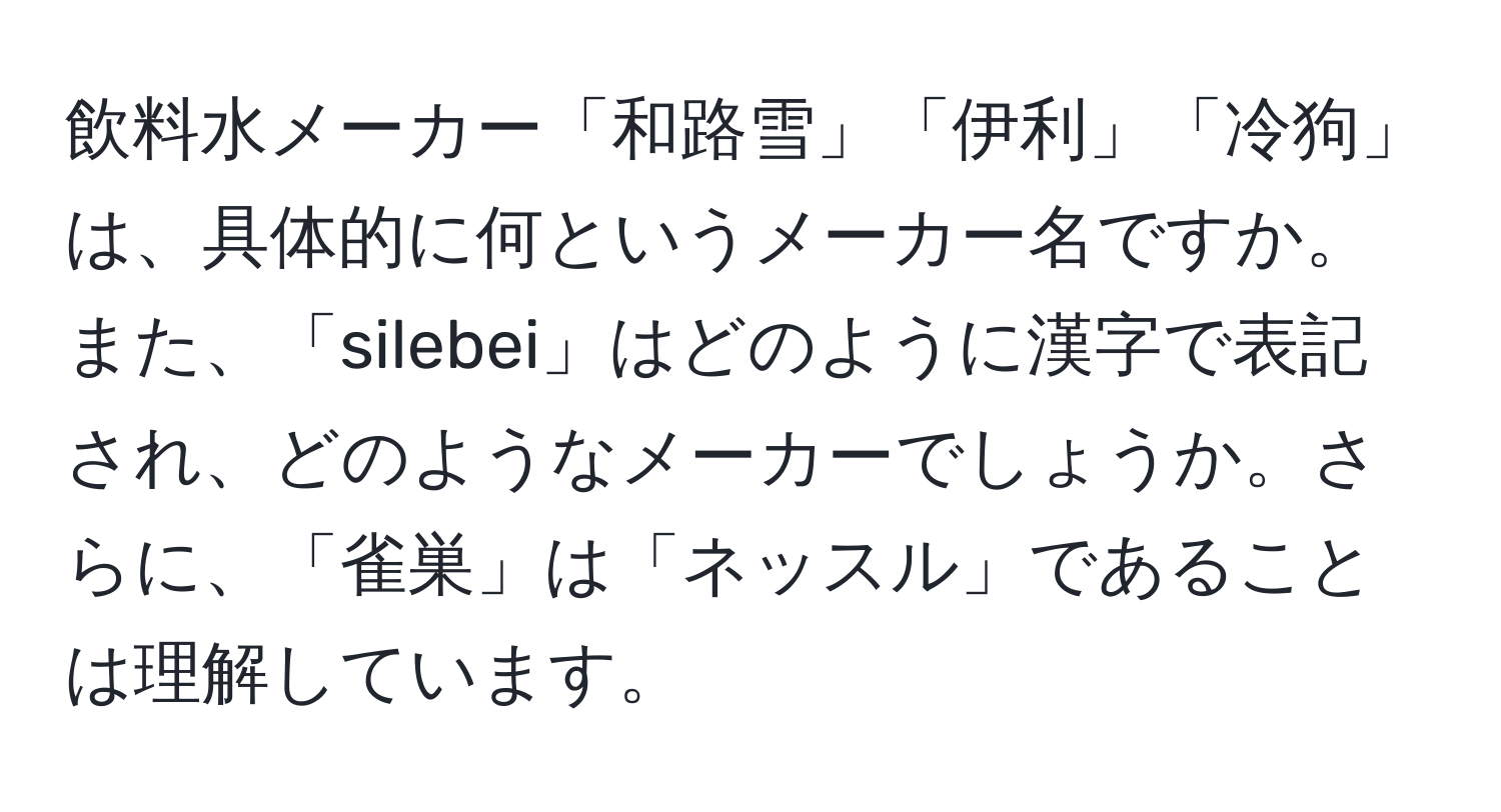 飲料水メーカー「和路雪」「伊利」「冷狗」は、具体的に何というメーカー名ですか。また、「silebei」はどのように漢字で表記され、どのようなメーカーでしょうか。さらに、「雀巣」は「ネッスル」であることは理解しています。