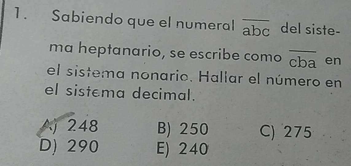 Sabiendo que el numeral overline abc del siste-
ma heptanario, se escribe como overline cba en
el sistema nonario. Hallar el número en
el sistema decimal.
Aj 248 B) 250
C) 275
D) 290 E) 240