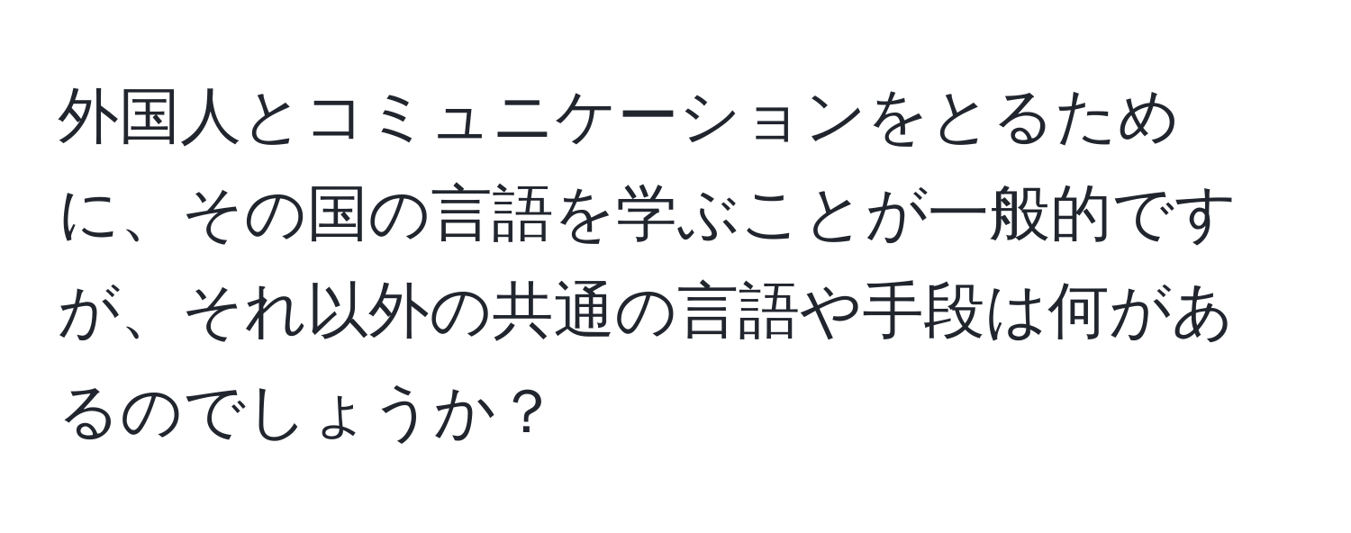 外国人とコミュニケーションをとるために、その国の言語を学ぶことが一般的ですが、それ以外の共通の言語や手段は何があるのでしょうか？