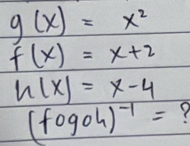 g(x)=x^2
f(x)=x+2
h(x)=x-4
(fogoh)^-1=