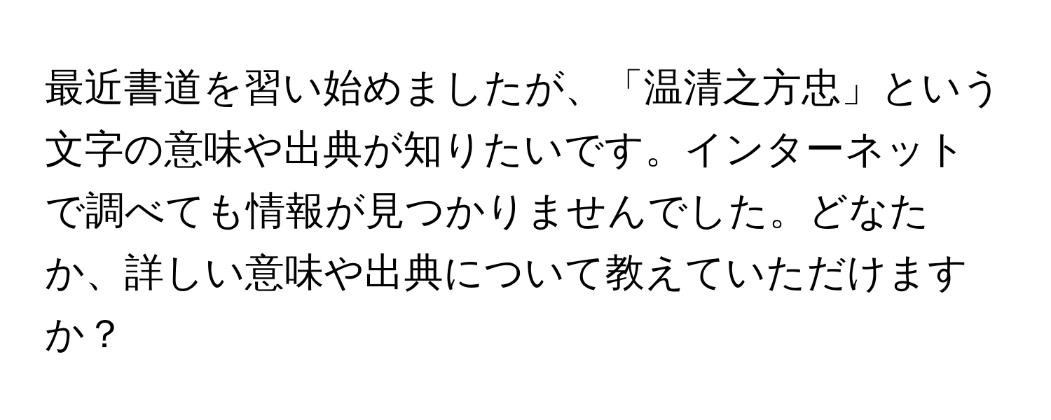 最近書道を習い始めましたが、「温清之方忠」という文字の意味や出典が知りたいです。インターネットで調べても情報が見つかりませんでした。どなたか、詳しい意味や出典について教えていただけますか？