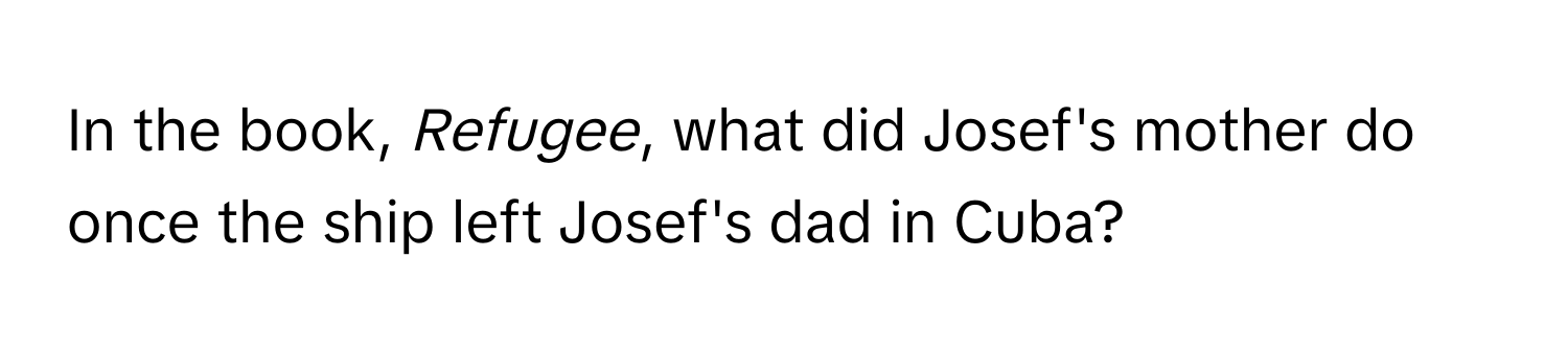 In the book, *Refugee*, what did Josef's mother do once the ship left Josef's dad in Cuba?