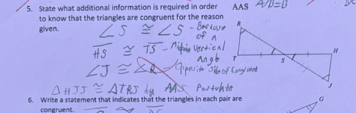 State what additional information is required in order AAS 
to know that the triangles are congruent for the reason 
given. 
6. Write a statement that indicates that the triangles in each pair are 
congruent.