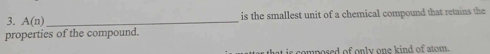 is the smallest unit of a chemical compound that retains the 
3. A(n) _ 
properties of the compound. 
s th t composed of only one kind of atom.