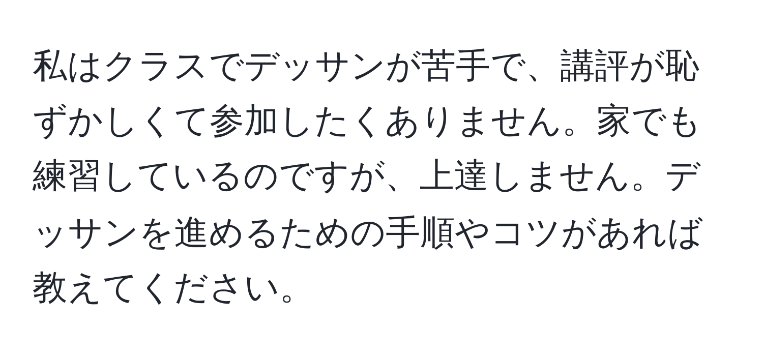 私はクラスでデッサンが苦手で、講評が恥ずかしくて参加したくありません。家でも練習しているのですが、上達しません。デッサンを進めるための手順やコツがあれば教えてください。