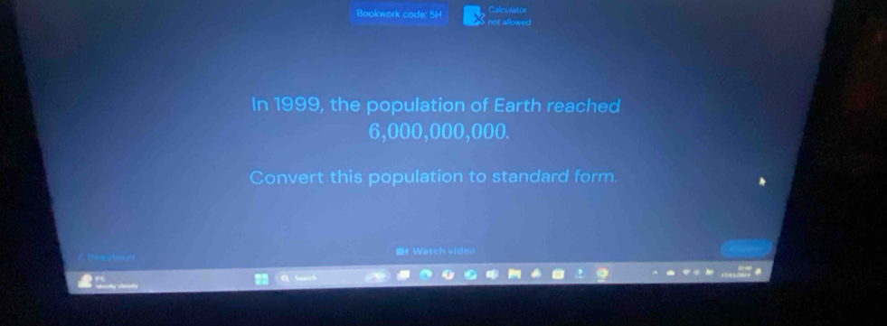 Galculator 
Bookwork code: 5H not allowed 
In 1999, the population of Earth reached
6,000,000,000. 
Convert this population to standard form. 
《Watch video