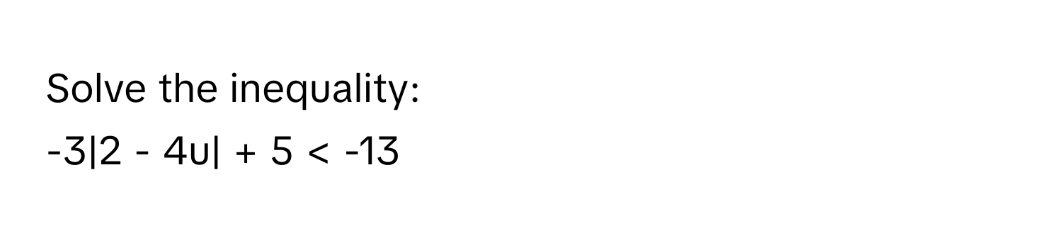 Solve the inequality: 
-3|2 - 4u| + 5 < -13