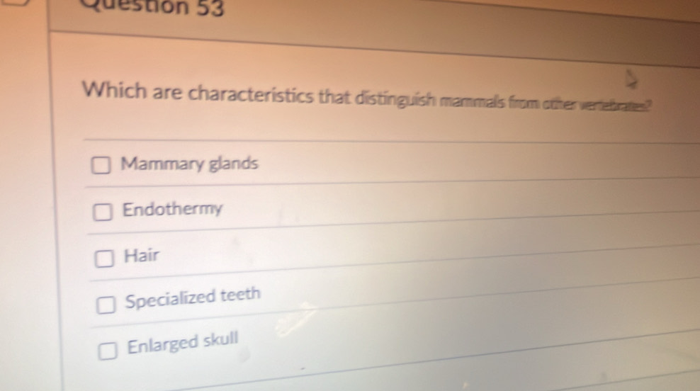 Which are characteristics that distinguish mammals from otter vertelbraties?
Mammary glands
Endothermy
Hair
Specialized teeth
Enlarged skull