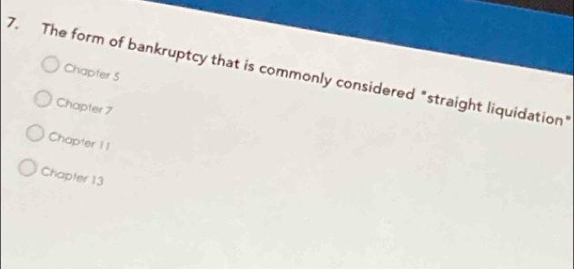 The form of bankruptcy that is commonly considered "straight liquidation"
Chapter 5
Chapter 7
Chapter 11
Chapter 13