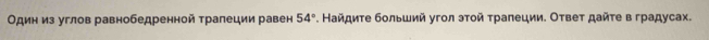 Один из углов равнобедренной трапеции равен 54°. Найдиτе бοльший угол эτοй τраπеции. Оτвеτ дайτе в градусах.