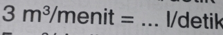 3m^3/menit= _  1/detik