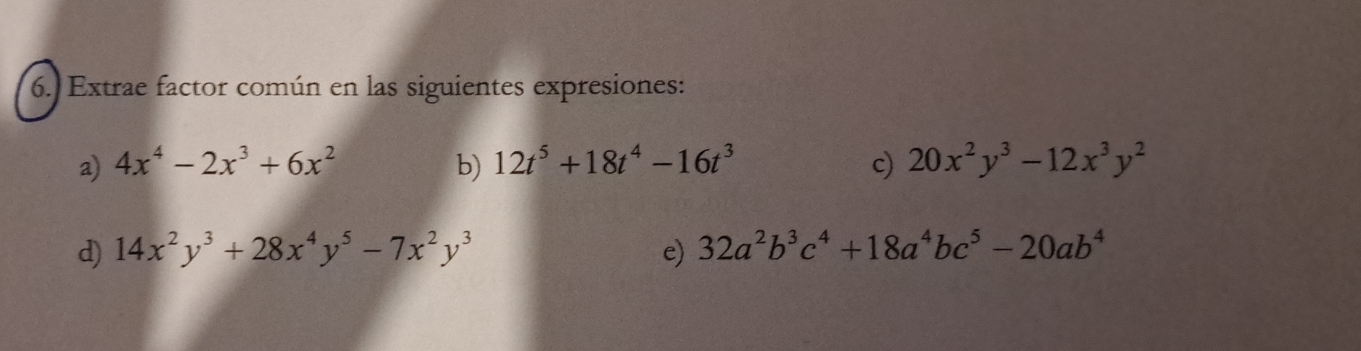 Extrae factor común en las siguientes expresiones: 
a) 4x^4-2x^3+6x^2 b) 12t^5+18t^4-16t^3 c) 20x^2y^3-12x^3y^2
d) 14x^2y^3+28x^4y^5-7x^2y^3 e) 32a^2b^3c^4+18a^4bc^5-20ab^4