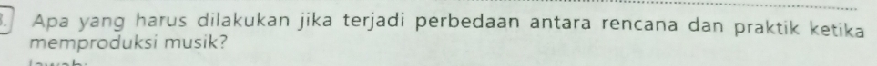 Apa yang harus dilakukan jika terjadi perbedaan antara rencana dan praktik ketika 
memproduksi musik?