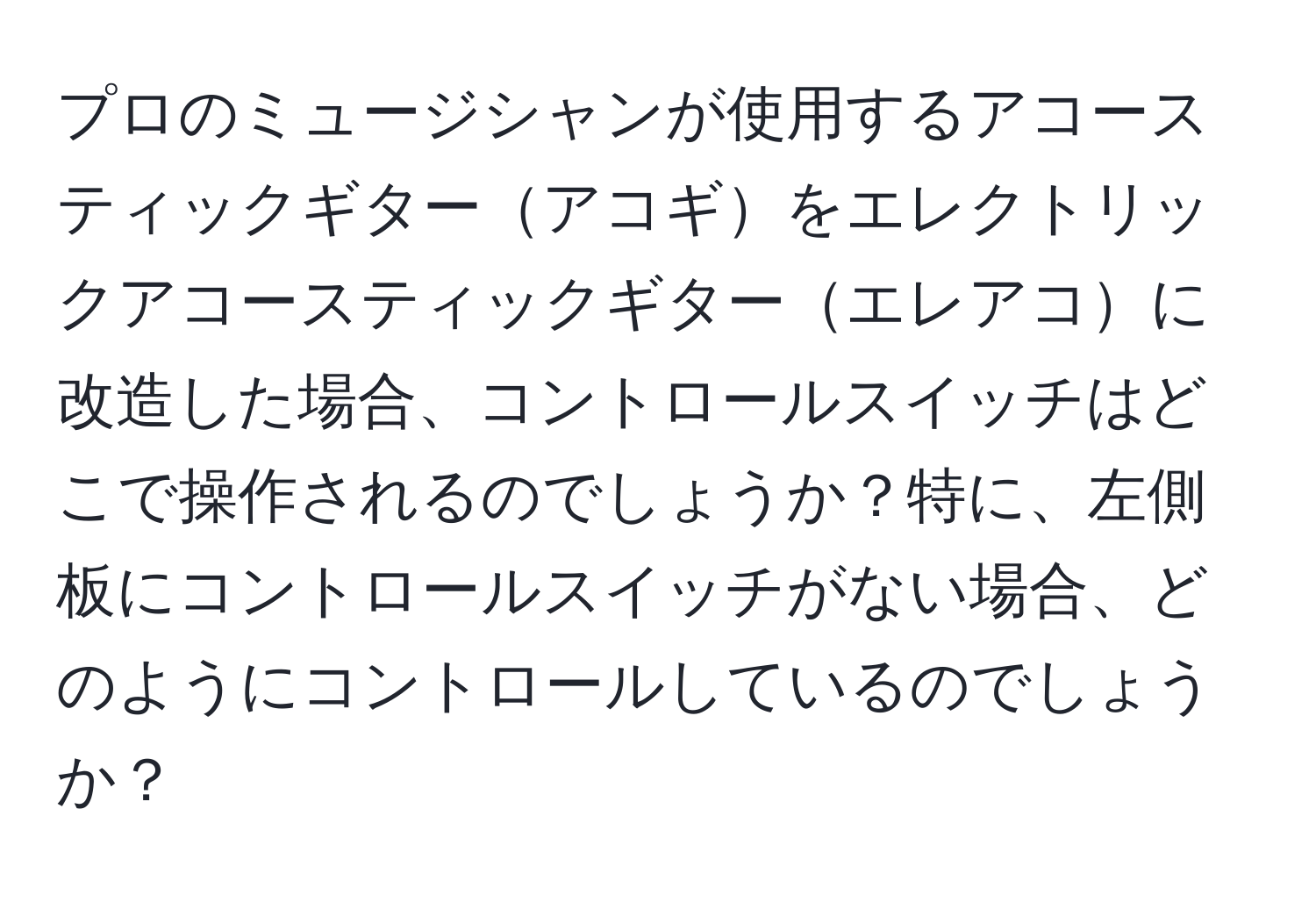 プロのミュージシャンが使用するアコースティックギターアコギをエレクトリックアコースティックギターエレアコに改造した場合、コントロールスイッチはどこで操作されるのでしょうか？特に、左側板にコントロールスイッチがない場合、どのようにコントロールしているのでしょうか？