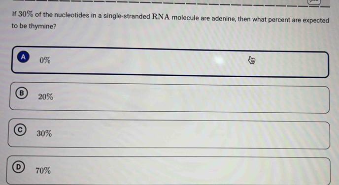 If 30% of the nucleotides in a single-stranded RNA molecule are adenine, then what percent are expected
to be thymine?
A 0%
B 20%
c 30%
D 70%