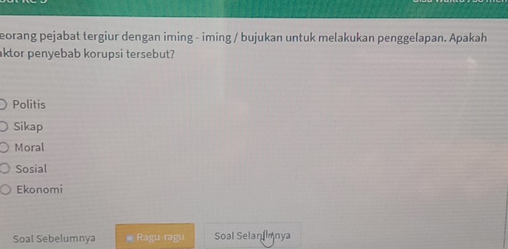 eorang pejabat tergiur dengan iming - iming / bujukan untuk melakukan penggelapan. Apakah
aktor penyebab korupsi tersebut?
Politis
Sikap
Moral
Sosial
Ekonomi
Soal Sebelumnya Ragu-ragu Soal Selan nya