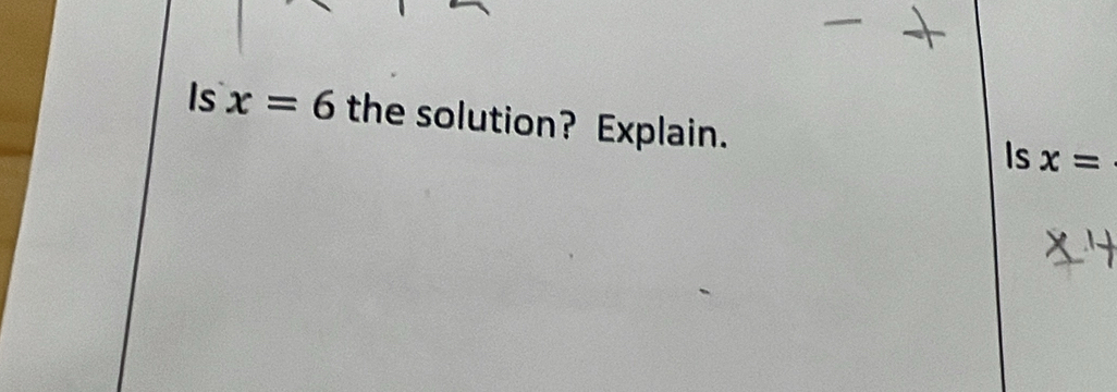 — " 
Is x=6 the solution? Explain. 
Is x=