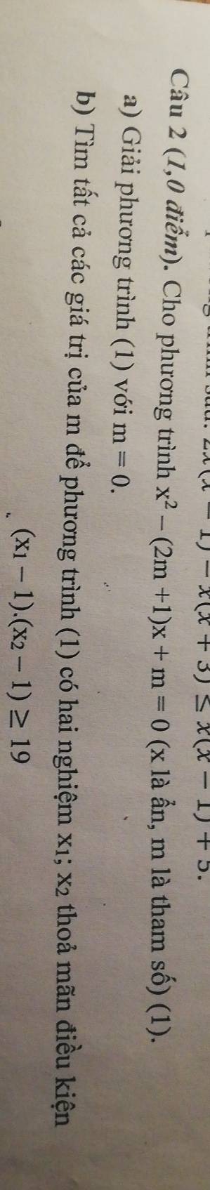 1)-x(x+3)≤ x(x-1)+5. 
Câu 2 (1,0 điểm). Cho phương trình x^2-(2m+1)x+m=0 ( X là ần, m là tham số) (1). 
a) Giải phương trình (1) với m=0. 
b) Tìm tất cả các giá trị của m để phương trình (1) có hai nghiệm x1; x2 thoả mãn điều kiện
(x_1-1).(x_2-1)≥ 19