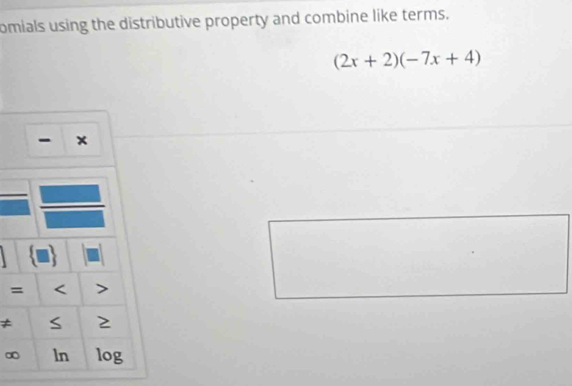 omials using the distributive property and combine like terms.
(2x+2)(-7x+4)
- x
=
≠ S > 
∞ log