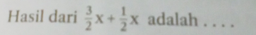 Hasil dari  3/2 x+ 1/2 x adalah . . . .