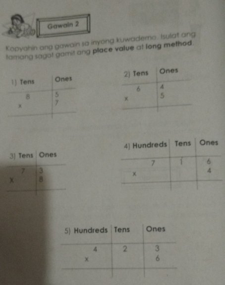 Gawain 2
Kopyahin ang gawain sa inyong kuwaderno. Isulat ang
tamang sagot gamit ang place value at long method.
 
 
3) Tens Ones
beginarrayr 73 * 8 hline endarray  1/2 