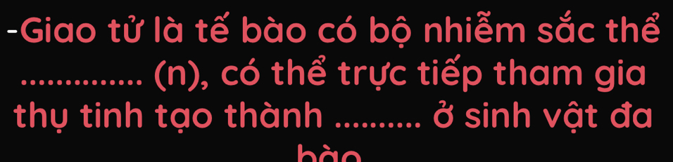 Giao tử là tế bào có bộ nhiễm sắc thể 
_(n), có thể trực tiếp tham gia 
thy tinh tạo thành .......... ở sinh vật đa 
bào