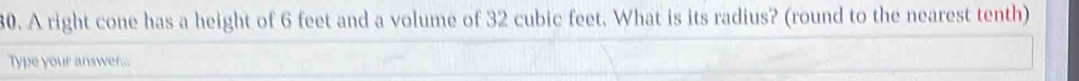 A right cone has a height of 6 feet and a volume of 32 cubic feet. What is its radius? (round to the nearest tenth) 
Type your answer...
