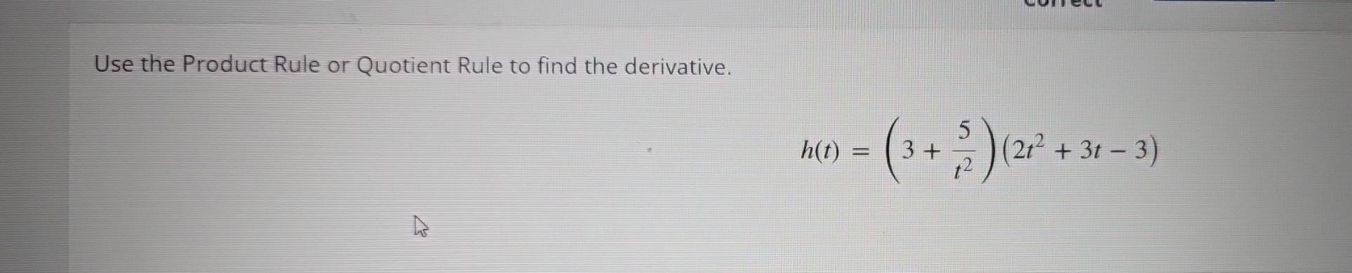 Use the Product Rule or Quotient Rule to find the derivative.
h(t)=(3+ 5/t^2 )(2t^2+3t-3)