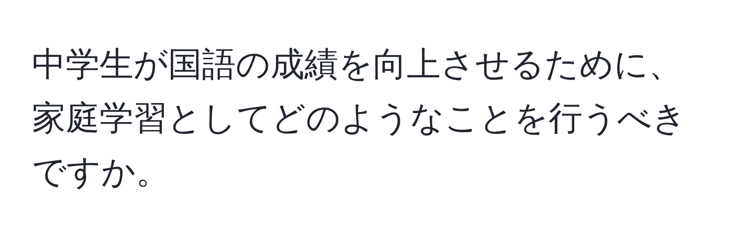 中学生が国語の成績を向上させるために、家庭学習としてどのようなことを行うべきですか。