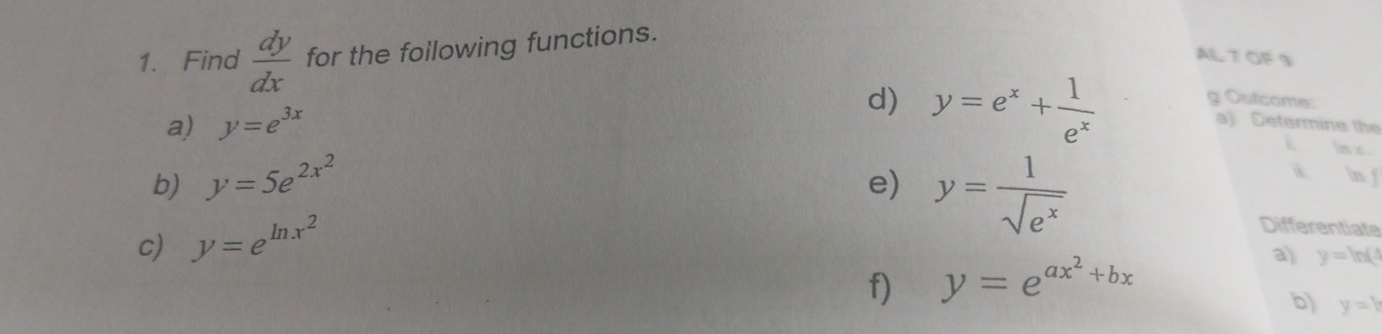 Find  dy/dx  for the following functions. 
AL 7 OF 9
d) y=e^x+ 1/e^x  g Outcome: 
a) y=e^(3x) a) Determine the 
ln x. 
b) y=5e^(2x^2) e) y= 1/sqrt(e^x) 
n f
c) y=e^(ln x^2)
Differentiate 
f) y=e^(ax^2)+bx
a) y=ln (
b) y=1