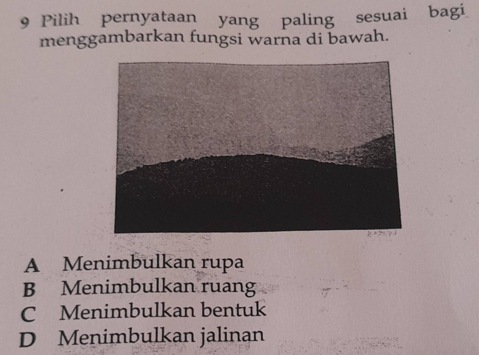 Pilih pernyataan yang paling sesuai bagi
menggambarkan fungsi warna di bawah.
A Menimbulkan rupa
B Menimbulkan ruang
C Menimbulkan bentuk
D Menimbulkan jalinan