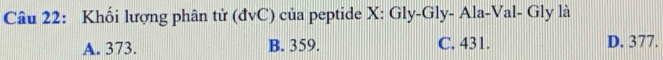 Khối lượng phân tử (đvC) của peptide X : Gly-Gly- Ala-Val- Gly là
A. 373. B. 359. C. 431. D. 377.