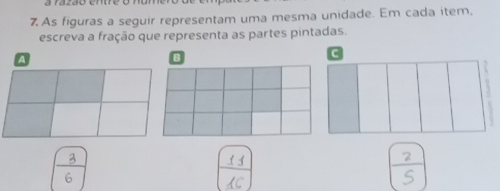 As figuras a seguir representam uma mesma unidade. Em cada item, 
escreva a fração que representa as partes pintadas. 
B 
C 
a 
B