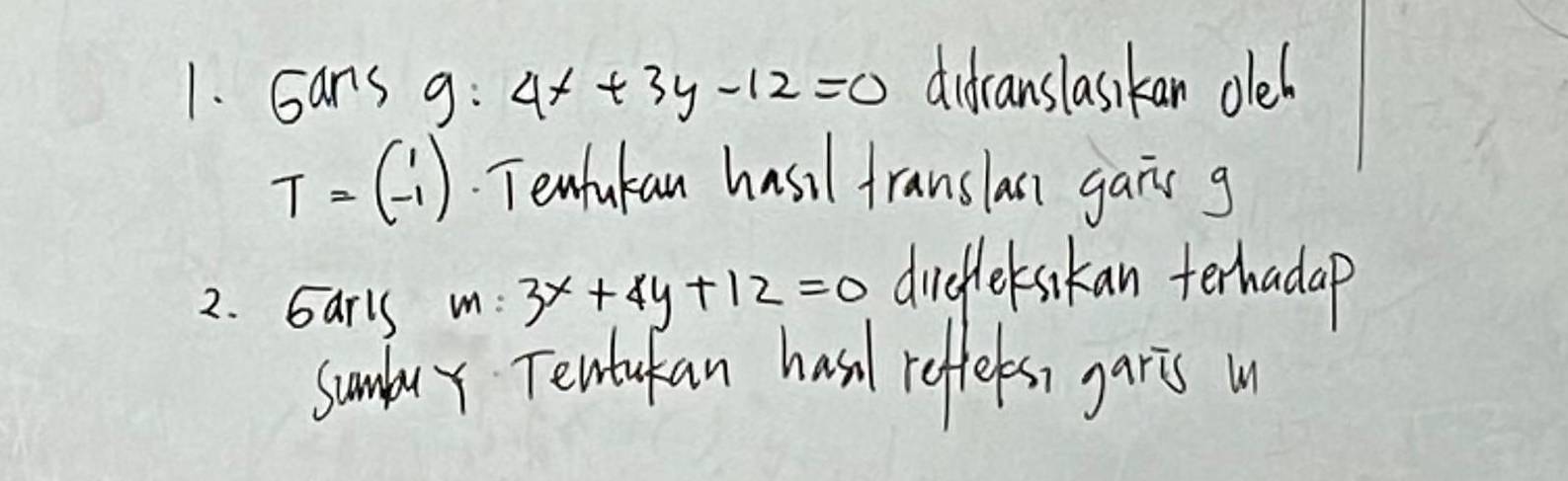 Gans g:4x+3y-12=0 didranslasikan oled
T=beginpmatrix 1 -1endpmatrix Tenfukan hasil franslass gais g
2. Garls m:3x+4y+12=0
direflekskan terhadap
sumbuy Tewtukan hash reffees, garis u