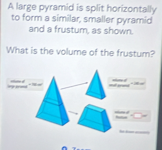 A large pyramid is split horizontally 
to form a similar, smaller pyramid 
and a frustum, as shown. 
What is the volume of the frustum? 
□
300°20'